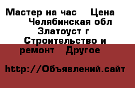 Мастер на час! › Цена ­ 300 - Челябинская обл., Златоуст г. Строительство и ремонт » Другое   